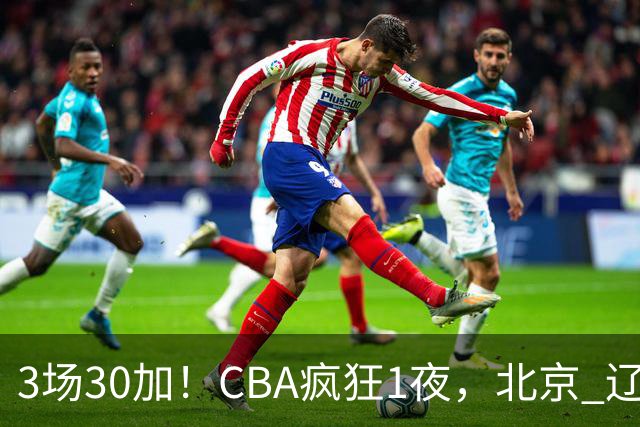 3场30加！CBA疯狂1夜，北京 辽宁4连胜，深圳33分惨败，最新积分榜